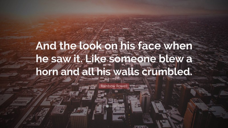 Rainbow Rowell Quote: “And the look on his face when he saw it. Like someone blew a horn and all his walls crumbled.”