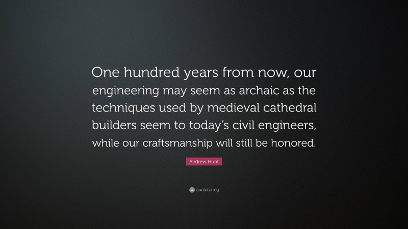 Andrew Hunt Quote: “One hundred years from now, our engineering may seem as archaic as the techniques used by medieval cathedral builders seem to today’s civil engineers, while our craftsmanship will still be honored.”