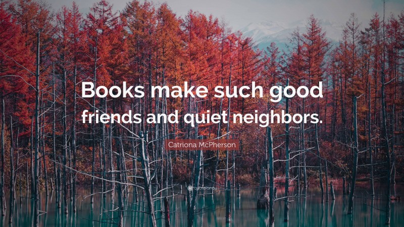 Catriona McPherson Quote: “Books make such good friends and quiet neighbors.”