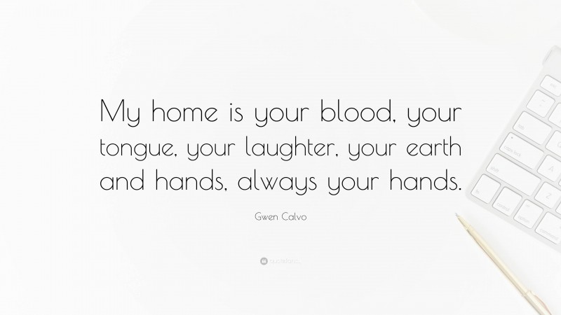 Gwen Calvo Quote: “My home is your blood, your tongue, your laughter, your earth and hands, always your hands.”