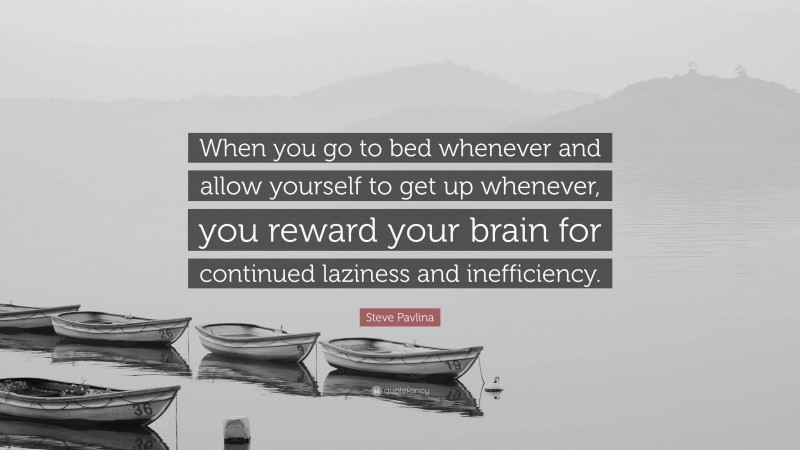 Steve Pavlina Quote: “When you go to bed whenever and allow yourself to get up whenever, you reward your brain for continued laziness and inefficiency.”