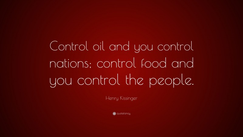 Henry Kissinger Quote: “Control oil and you control nations; control food and you control the people.”