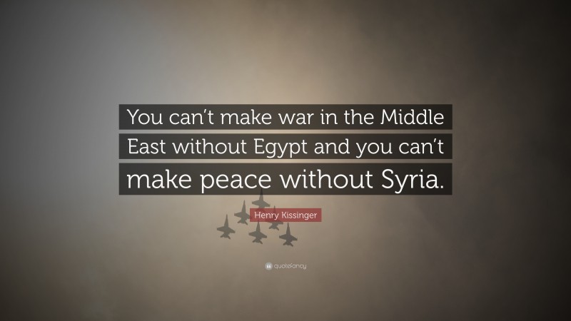 Henry Kissinger Quote: “You can’t make war in the Middle East without Egypt and you can’t make peace without Syria.”