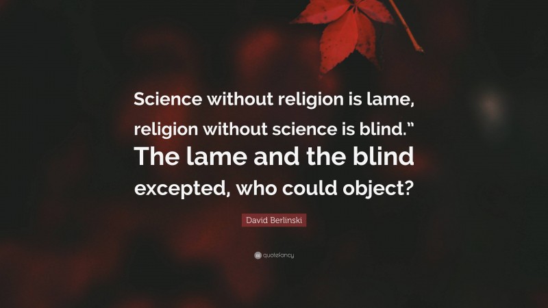 David Berlinski Quote: “Science without religion is lame, religion without science is blind.” The lame and the blind excepted, who could object?”