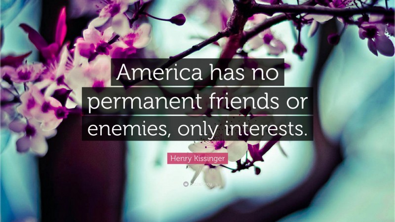 Henry Kissinger Quote: “America has no permanent friends or enemies, only interests.”
