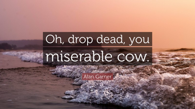 Alan Garner Quote: “Oh, drop dead, you miserable cow.”