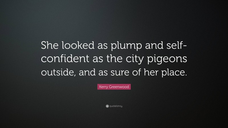 Kerry Greenwood Quote: “She looked as plump and self-confident as the city pigeons outside, and as sure of her place.”