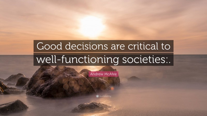 Andrew McAfee Quote: “Good decisions are critical to well-functioning societies:.”