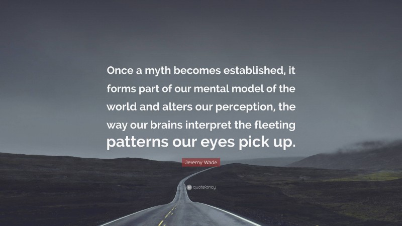 Jeremy Wade Quote: “Once a myth becomes established, it forms part of our mental model of the world and alters our perception, the way our brains interpret the fleeting patterns our eyes pick up.”