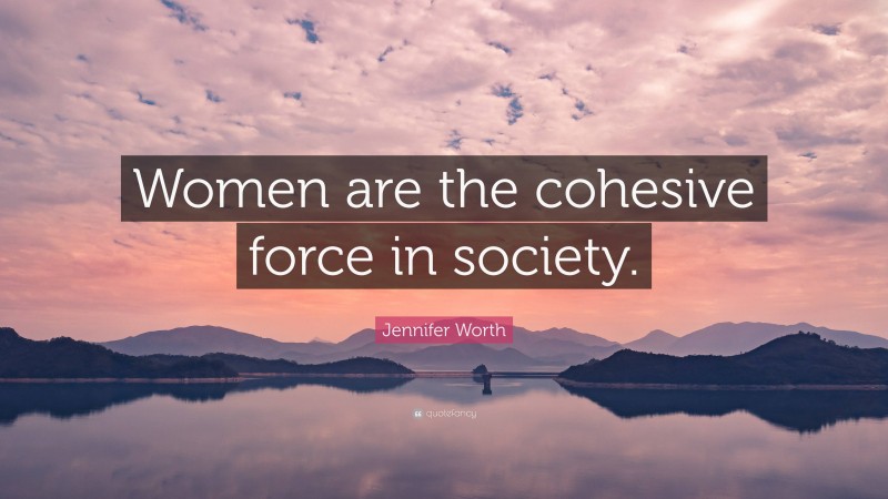 Jennifer Worth Quote: “Women are the cohesive force in society.”