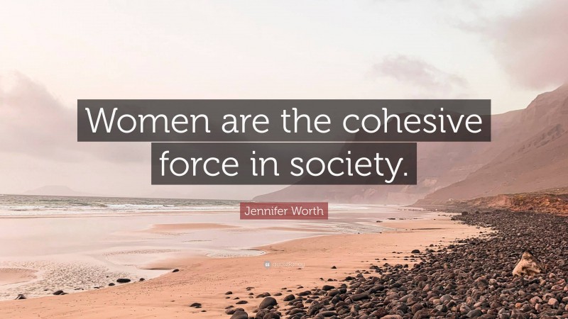 Jennifer Worth Quote: “Women are the cohesive force in society.”
