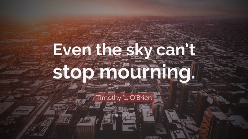 Timothy L. O'Brien Quote: “Even the sky can’t stop mourning.”