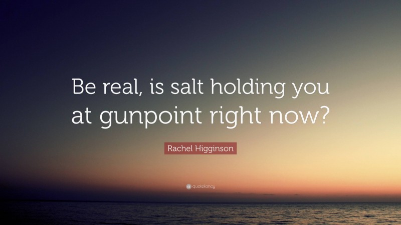 Rachel Higginson Quote: “Be real, is salt holding you at gunpoint right now?”