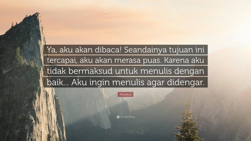 Multatuli Quote: “Ya, aku akan dibaca! Seandainya tujuan ini tercapai, aku akan merasa puas. Karena aku tidak bermaksud untuk menulis dengan baik... Aku ingin menulis agar didengar.”