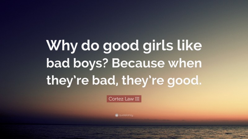 Cortez Law III Quote: “Why do good girls like bad boys? Because when they’re bad, they’re good.”