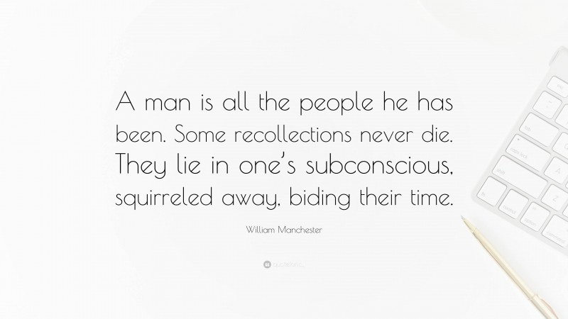 William Manchester Quote: “A man is all the people he has been. Some recollections never die. They lie in one’s subconscious, squirreled away, biding their time.”