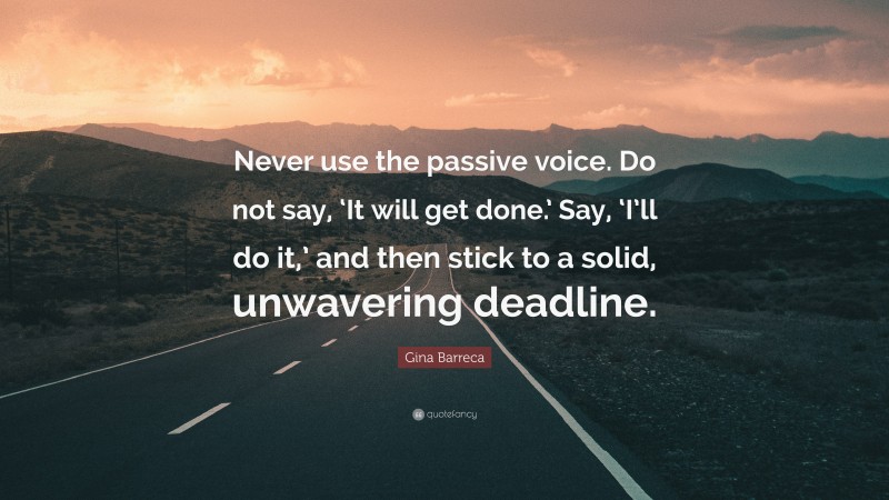 Gina Barreca Quote: “Never use the passive voice. Do not say, ‘It will get done.’ Say, ‘I’ll do it,’ and then stick to a solid, unwavering deadline.”