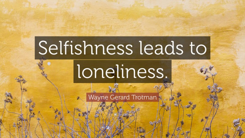 Wayne Gerard Trotman Quote: “Selfishness leads to loneliness.”