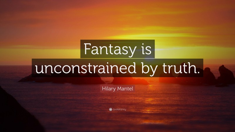 Hilary Mantel Quote: “Fantasy is unconstrained by truth.”