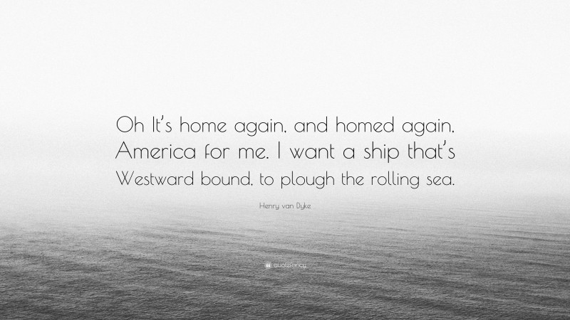 Henry van Dyke Quote: “Oh It’s home again, and homed again, America for me. I want a ship that’s Westward bound, to plough the rolling sea.”