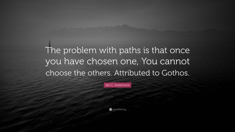 Ian C. Esslemont Quote: “The problem with paths is that once you have chosen one, You cannot choose the others. Attributed to Gothos.”