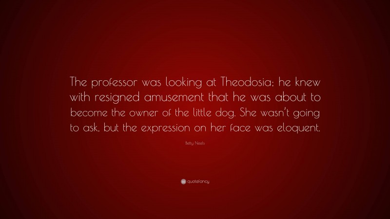 Betty Neels Quote: “The professor was looking at Theodosia; he knew with resigned amusement that he was about to become the owner of the little dog. She wasn’t going to ask, but the expression on her face was eloquent.”