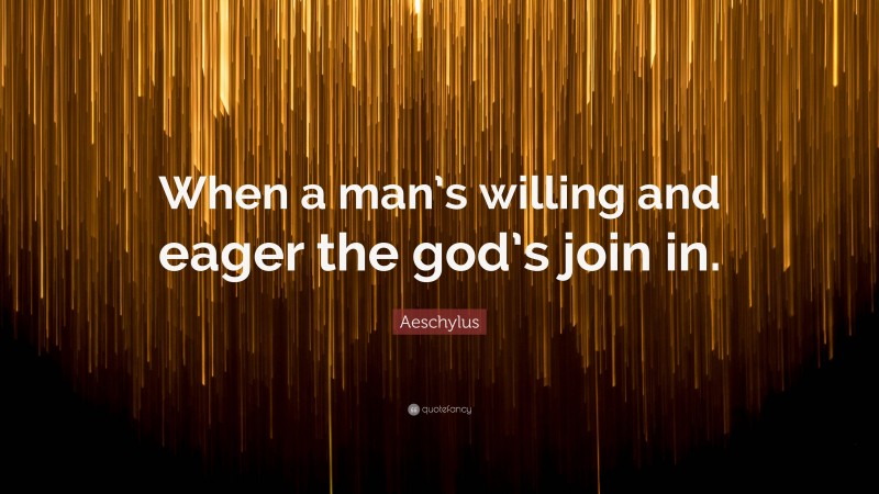 Aeschylus Quote: “When a man’s willing and eager the god’s join in.”