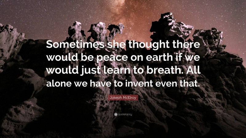 Joseph McElroy Quote: “Sometimes she thought there would be peace on earth if we would just learn to breath. All alone we have to invent even that.”