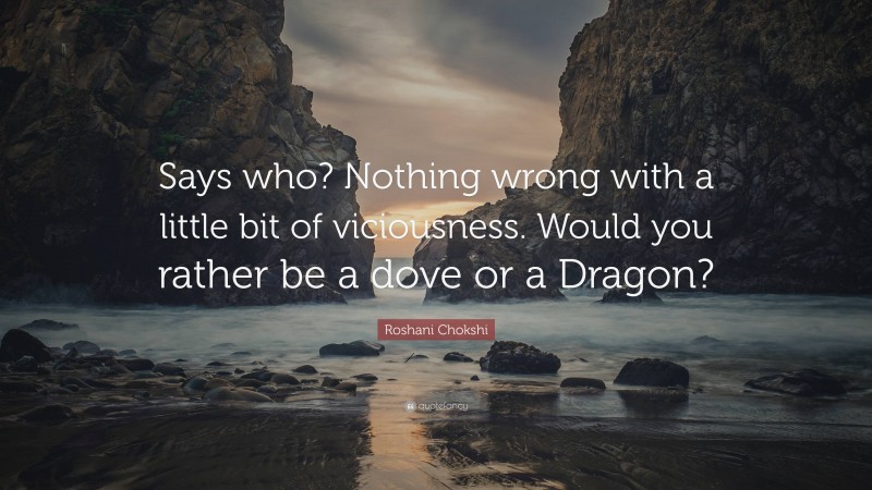 Roshani Chokshi Quote: “Says who? Nothing wrong with a little bit of viciousness. Would you rather be a dove or a Dragon?”