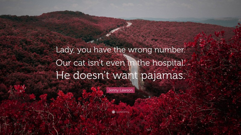 Jenny Lawson Quote: “Lady, you have the wrong number. Our cat isn’t even in the hospital. He doesn’t want pajamas.”