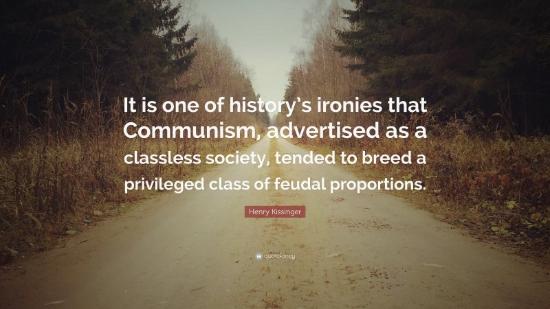 Henry Kissinger Quote: “It is one of history’s ironies that Communism, advertised as a classless society, tended to breed a privileged class of feudal proportions.”
