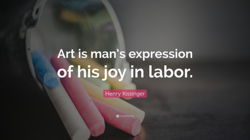 Henry Kissinger Quote: “Art is man’s expression of his joy in labor.”