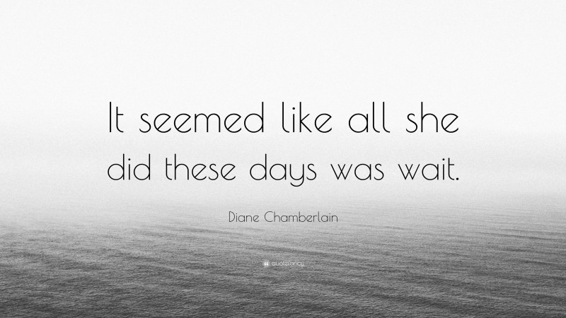 Diane Chamberlain Quote: “It seemed like all she did these days was wait.”