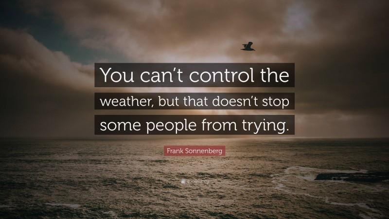 Frank Sonnenberg Quote: “You can’t control the weather, but that doesn’t stop some people from trying.”