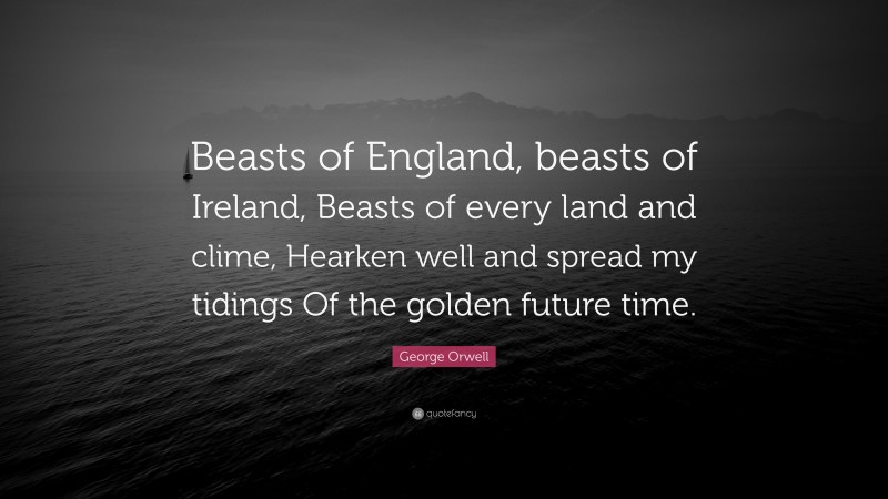 George Orwell Quote: “Beasts of England, beasts of Ireland, Beasts of every land and clime, Hearken well and spread my tidings Of the golden future time.”