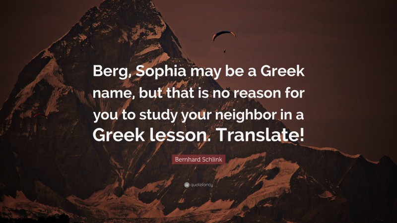 Bernhard Schlink Quote: “Berg, Sophia may be a Greek name, but that is no reason for you to study your neighbor in a Greek lesson. Translate!”