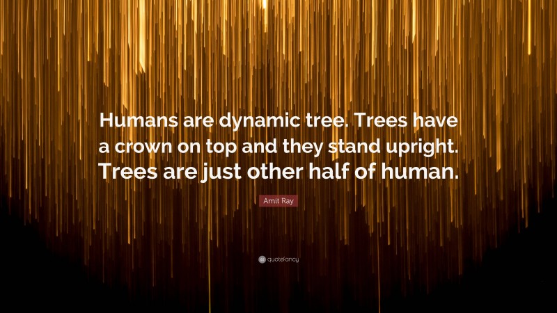 Amit Ray Quote: “Humans are dynamic tree. Trees have a crown on top and they stand upright. Trees are just other half of human.”