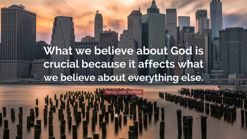 Nancy Leigh DeMoss Quote: “What we believe about God is crucial because it affects what we believe about everything else.”