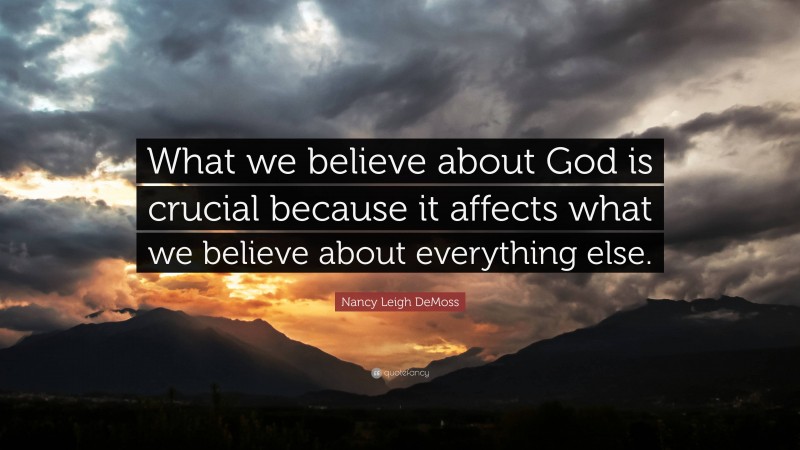 Nancy Leigh DeMoss Quote: “What we believe about God is crucial because it affects what we believe about everything else.”