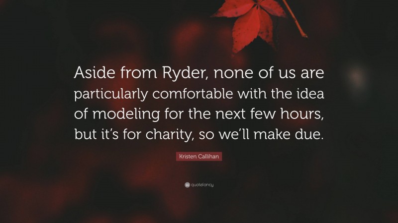 Kristen Callihan Quote: “Aside from Ryder, none of us are particularly comfortable with the idea of modeling for the next few hours, but it’s for charity, so we’ll make due.”