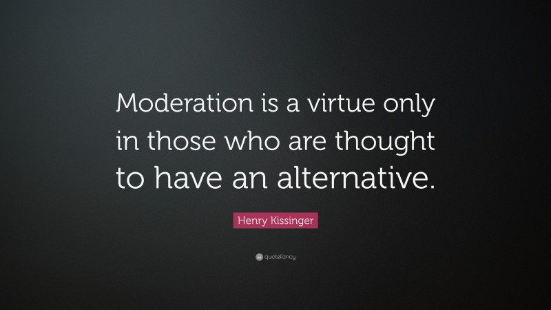 Henry Kissinger Quote: “Moderation is a virtue only in those who are thought to have an alternative.”