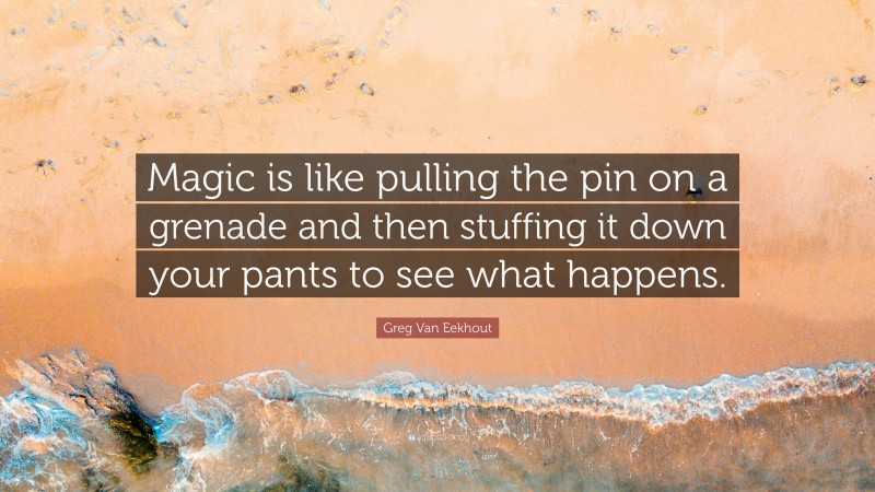 Greg Van Eekhout Quote: “Magic is like pulling the pin on a grenade and then stuffing it down your pants to see what happens.”