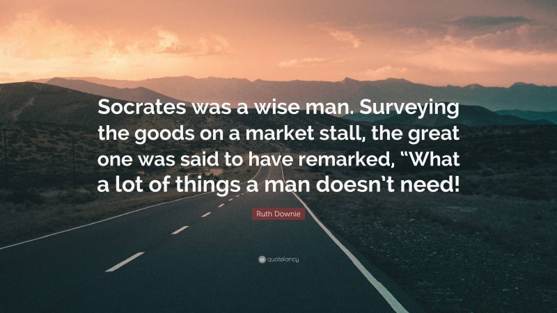 Ruth Downie Quote: “Socrates was a wise man. Surveying the goods on a market stall, the great one was said to have remarked, “What a lot of things a man doesn’t need!”