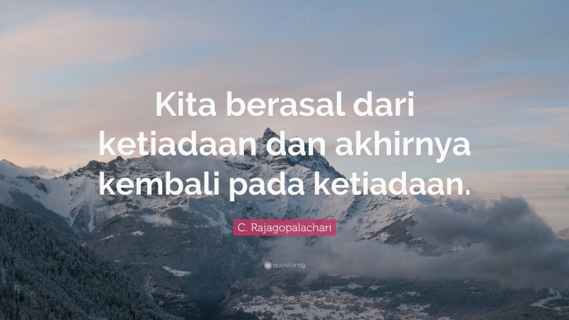C. Rajagopalachari Quote: “Kita berasal dari ketiadaan dan akhirnya kembali pada ketiadaan.”