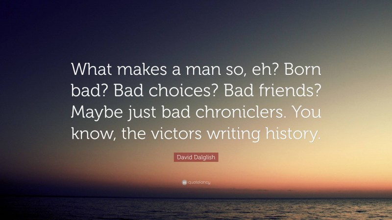 David Dalglish Quote: “What makes a man so, eh? Born bad? Bad choices? Bad friends? Maybe just bad chroniclers. You know, the victors writing history.”