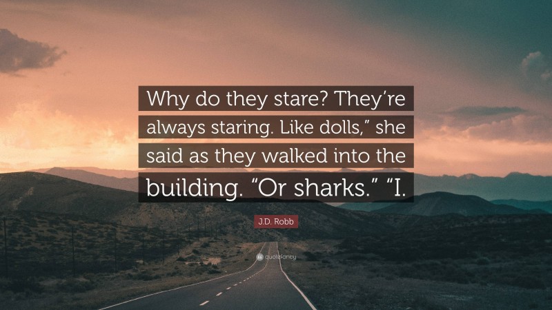 J.D. Robb Quote: “Why do they stare? They’re always staring. Like dolls,” she said as they walked into the building. “Or sharks.” “I.”