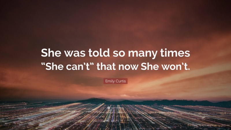 Emily Curtis Quote: “She was told so many times “She can’t” that now She won’t.”