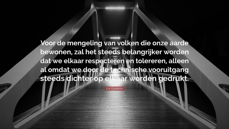 E.H. Gombrich Quote: “Voor de mengeling van volken die onze aarde bewonen, zal het steeds belangrijker worden dat we elkaar respecteren en tolereren, alleen al omdat we door de technische vooruitgang steeds dichter op elkaar worden gedrukt.”