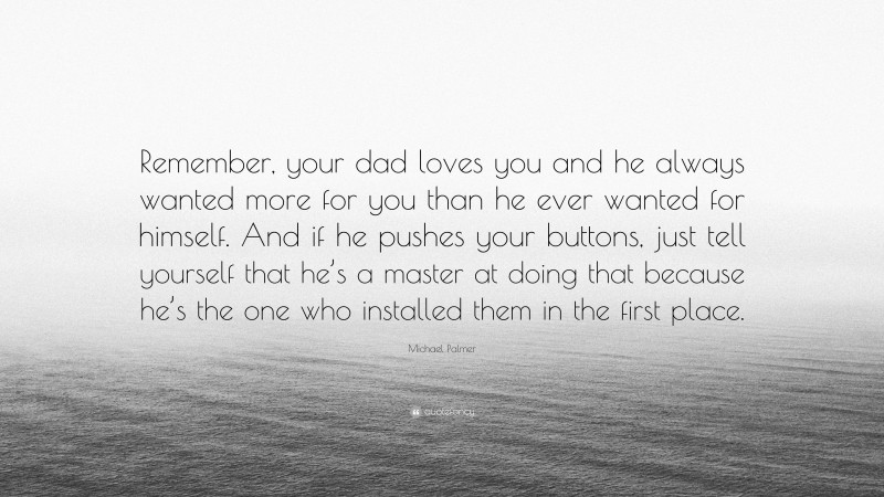Michael Palmer Quote: “Remember, your dad loves you and he always wanted more for you than he ever wanted for himself. And if he pushes your buttons, just tell yourself that he’s a master at doing that because he’s the one who installed them in the first place.”