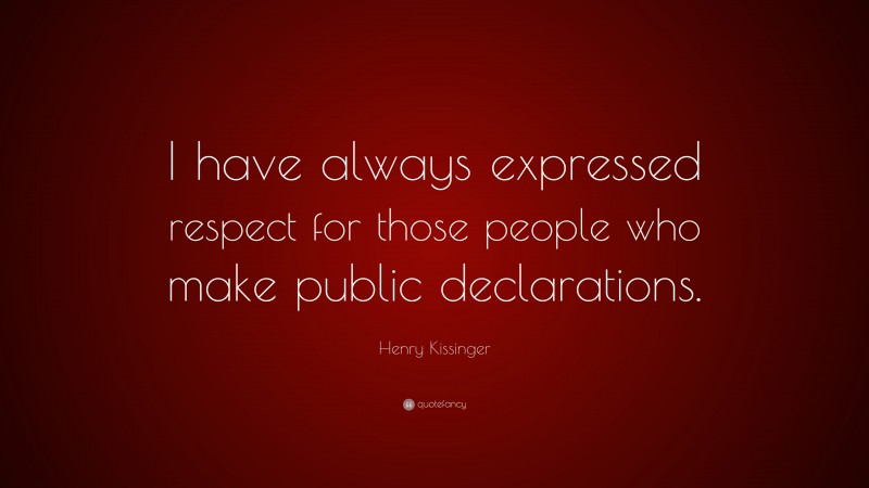 Henry Kissinger Quote: “I have always expressed respect for those people who make public declarations.”
